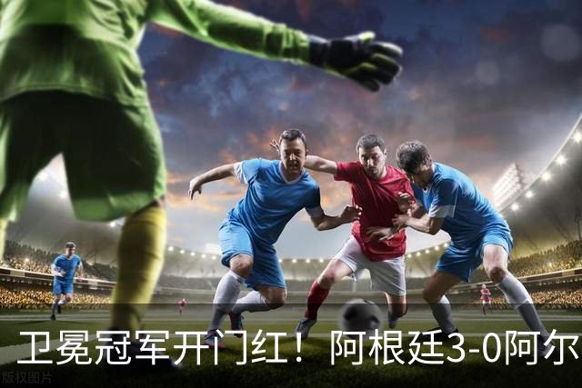 卫冕冠军开门红！阿根廷3-0阿尔及利亚 梅西里程碑夜戴帽+世界波